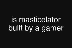 is masticelator built by a gamer